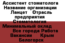 Ассистент стоматолога › Название организации ­ Ланцет › Отрасль предприятия ­ Стоматология › Минимальный оклад ­ 45 000 - Все города Работа » Вакансии   . Крым,Белогорск